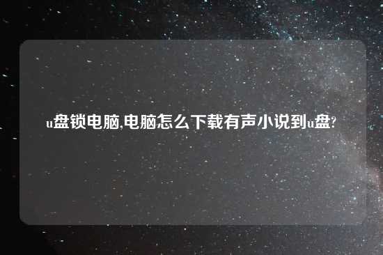 u盘锁电脑,电脑怎么怎么玩有声小说到u盘?