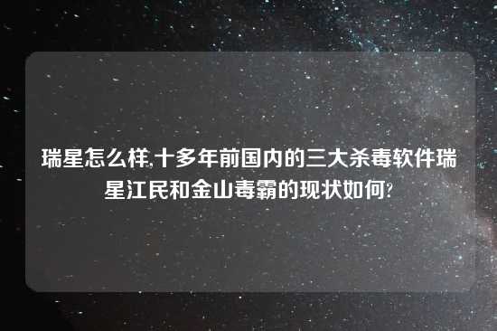 瑞星怎么样,十多年前国内的三大杀毒软件瑞星江民和金山毒霸的现状如何?