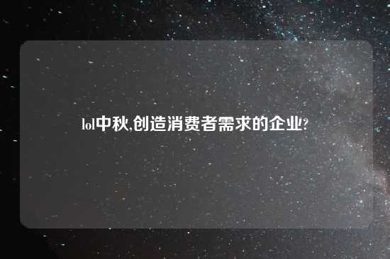 lol中秋,创造消费者需求的企业?