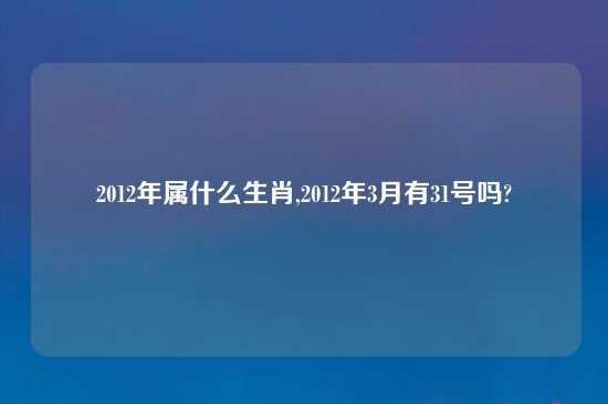 2012年属什么生肖,2012年3月有31号吗?