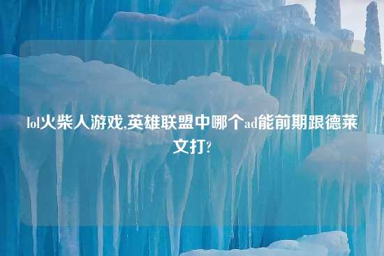 lol火柴人游戏,英雄联盟中哪个ad能前期跟德莱文打?