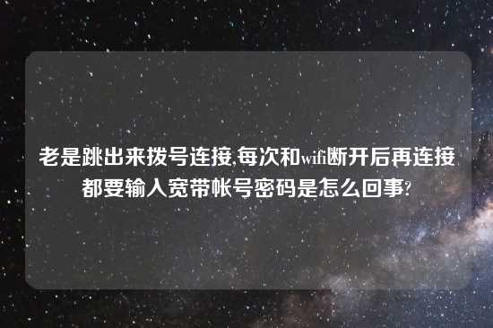 老是跳出来拨号连接,每次和wifi断开后再连接都要输入宽带帐号密码是怎么回事?