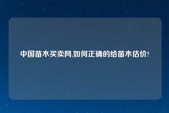 中国苗木买卖网,如何正确的给苗木估价?