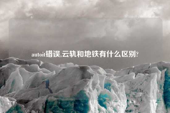 autoit错误,云轨和地铁有什么区别?