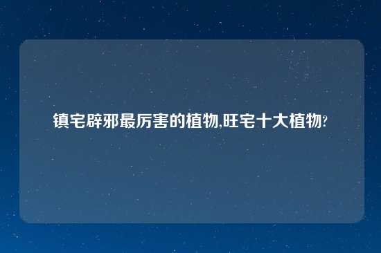 镇宅辟邪最厉害的植物,旺宅十大植物?