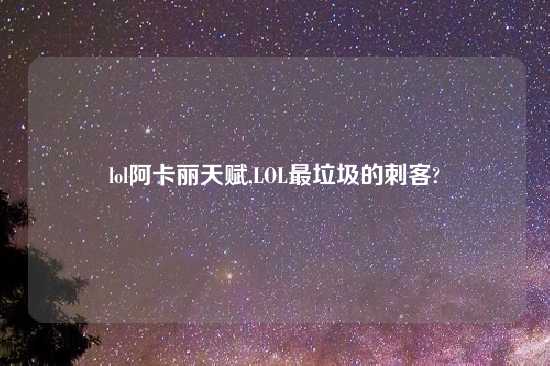 lol阿卡丽天赋,LOL最垃圾的刺客?