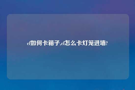 cf如何卡箱子,cf怎么卡灯笼进墙?