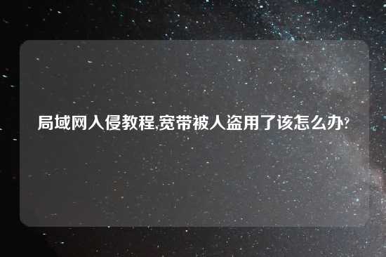 局域网入侵教程,宽带被人盗用了该怎么办?