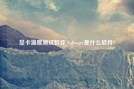 显卡温度测试软件,Software是什么软件?