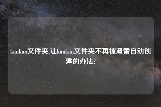 kankan文件夹,让kankan文件夹不再被渣雷自动创建的办法?