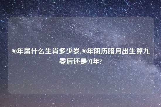 90年属什么生肖多少岁,90年阴历腊月出生算九零后还是91年?