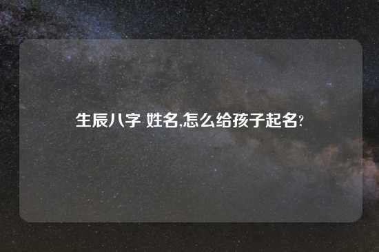 生辰八字 姓名,怎么给孩子起名?