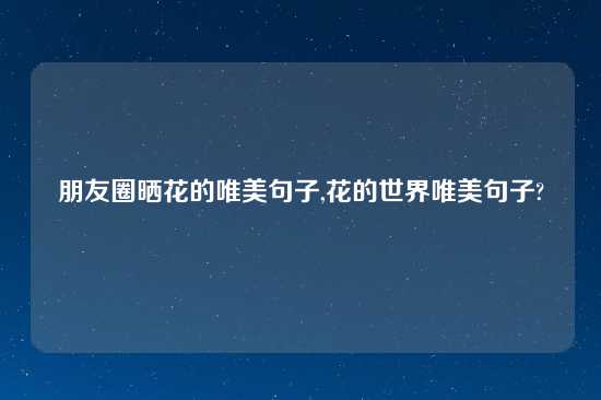 朋友圈晒花的唯美句子,花的世界唯美句子?