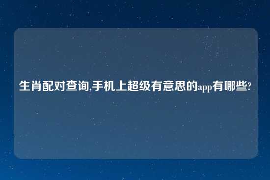 生肖配对查询,手机上超级有意思的app有哪些?