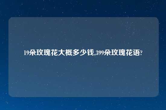 19朵玫瑰花大概多少钱,399朵玫瑰花语?