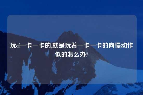 玩cf一卡一卡的,就是玩着一卡一卡的向慢动作似的怎么办?