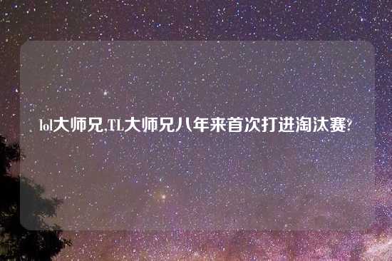 lol大师兄,TL大师兄八年来首次打进淘汰赛?