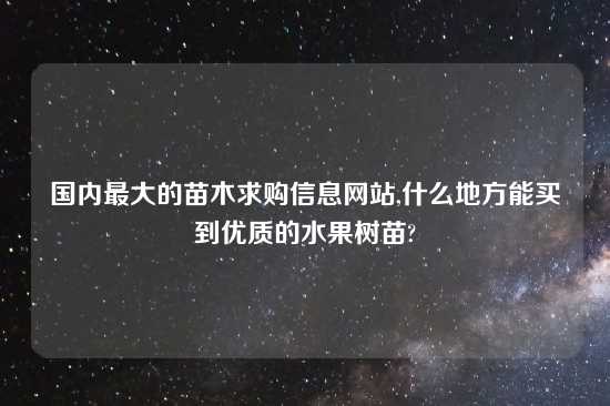 国内最大的苗木求购信息网站,什么地方能买到优质的水果树苗?