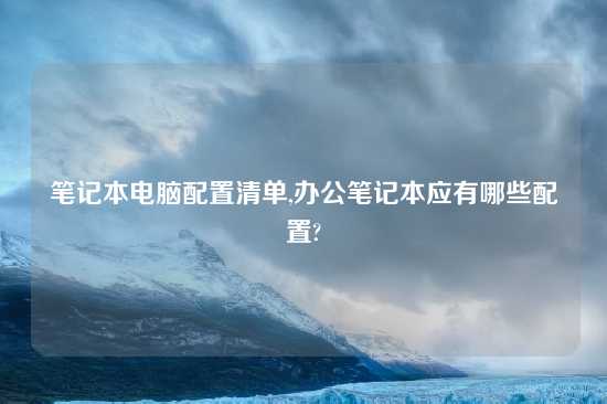 笔记本电脑配置清单,办公笔记本应有哪些配置?