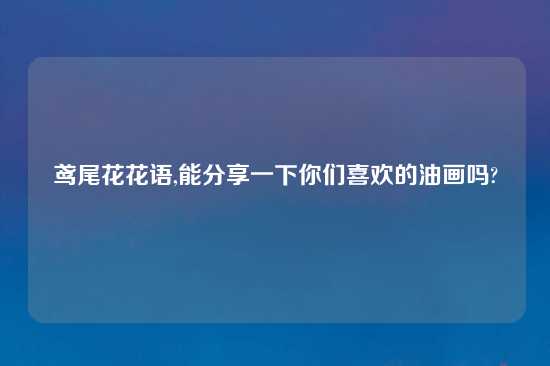 鸢尾花花语,能分享一下你们喜欢的油画吗?