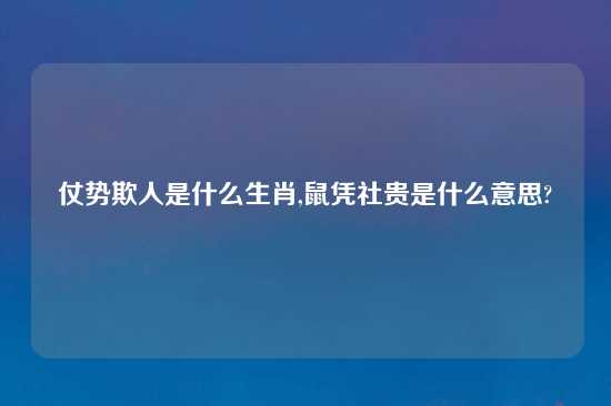 仗势欺人是什么生肖,鼠凭社贵是什么意思?