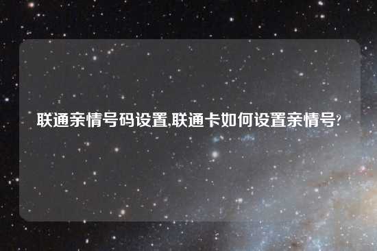 联通亲情号码设置,联通卡如何设置亲情号?