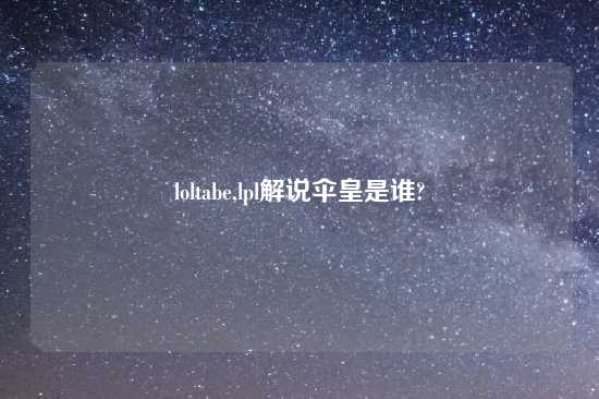 loltabe,lpl解说伞皇是谁?