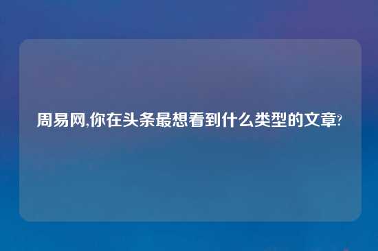 周易网,你在头条最想看到什么类型的文章?