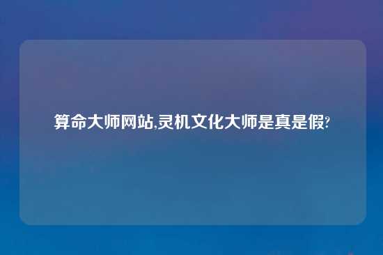 算命大师网站,灵机文化大师是真是假?