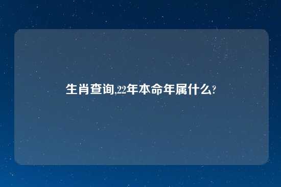 生肖查询,22年本命年属什么?