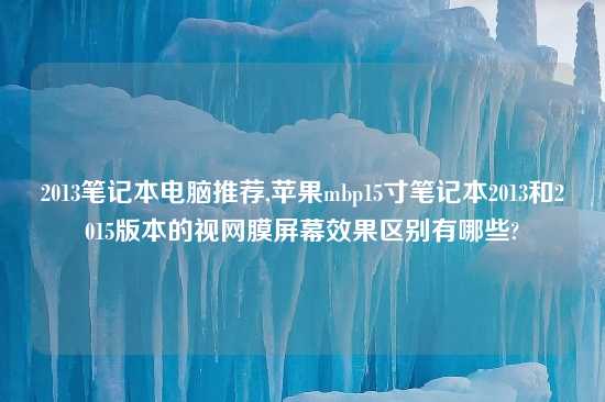 2013笔记本电脑推荐,苹果mbp15寸笔记本2013和2015版本的视网膜屏幕效果区别有哪些?