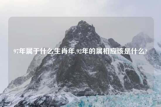 97年属于什么生肖年,92年的属相应该是什么?