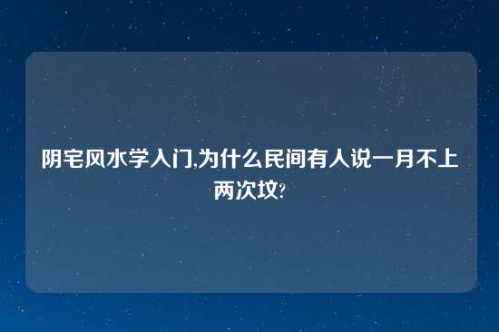 阴宅风水学入门,为什么民间有人说一月不上两次坟?