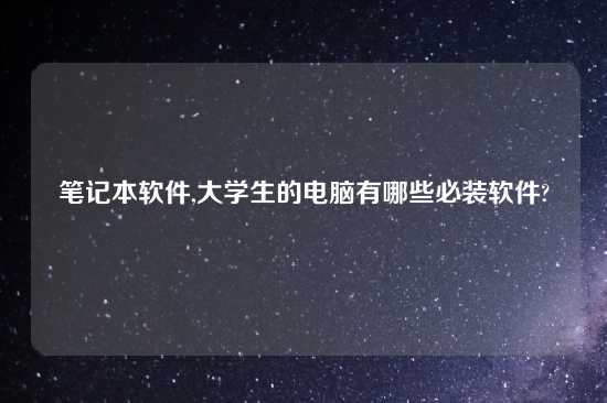 笔记本软件,大学生的电脑有哪些必装软件?