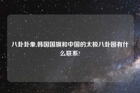 八卦卦象,韩国国旗和中国的太极八卦图有什么联系?