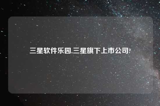 三星软件乐园,三星旗下上市公司?