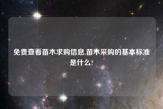 免费查看苗木求购信息,苗木采购的基本标准是什么?