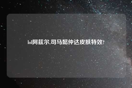 lol阿兹尔,司马懿仲达皮肤特效?