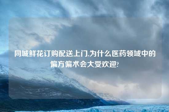 同城鲜花订购配送上门,为什么医药领域中的偏方偏术会大受欢迎?