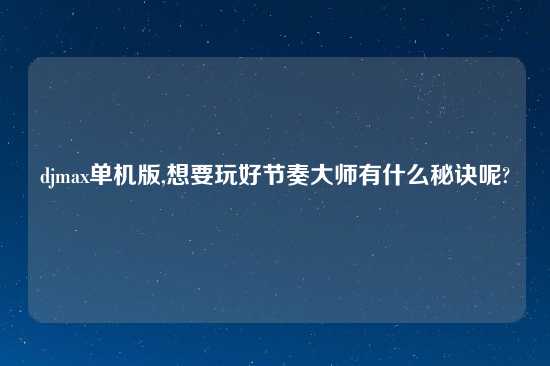 djmax单机版,想要玩好节奏大师有什么秘诀呢?