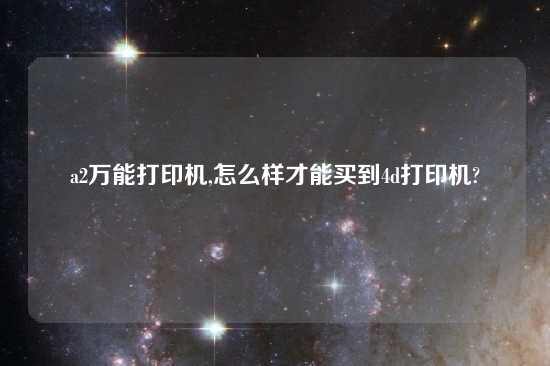 a2万能打印机,怎么样才能买到4d打印机?