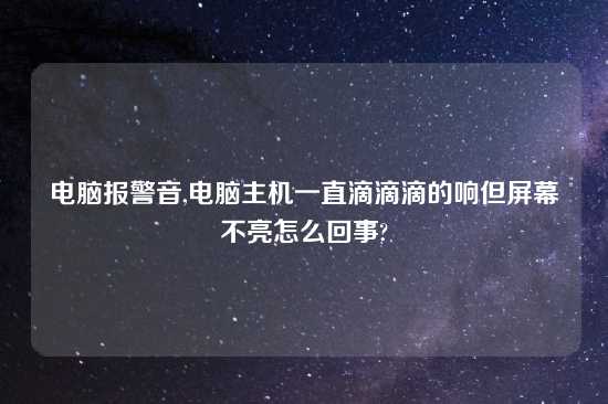 电脑报警音,电脑主机一直滴滴滴的响但屏幕不亮怎么回事?