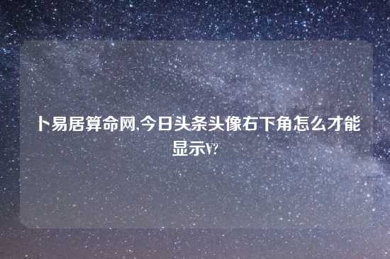 卜易居算命网,今日头条头像右下角怎么才能显示V?