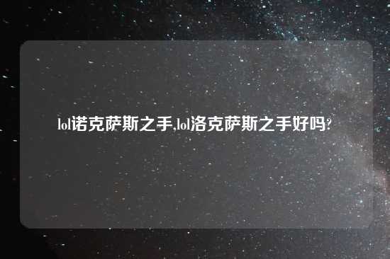 lol诺克萨斯之手,lol洛克萨斯之手好吗?