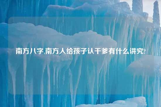 南方八字,南方人给孩子认干爹有什么讲究?