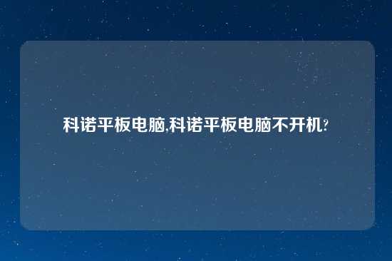 科诺平板电脑,科诺平板电脑不开机?