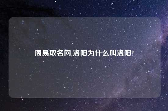 周易取名网,洛阳为什么叫洛阳?