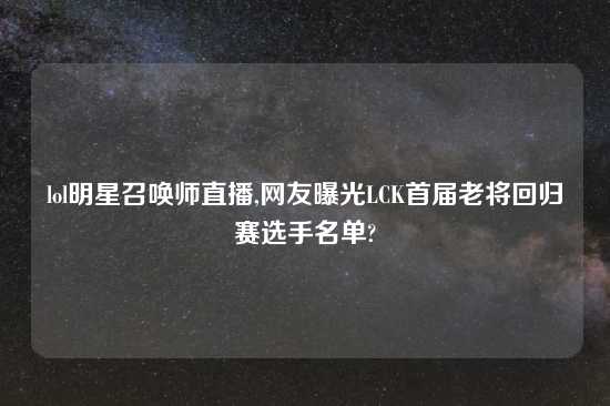 lol明星召唤师直播,网友曝光LCK首届老将回归赛选手名单?