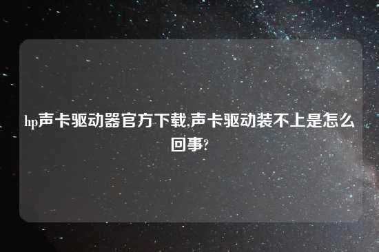 hp声卡驱动器官方怎么玩,声卡驱动装不上是怎么回事?