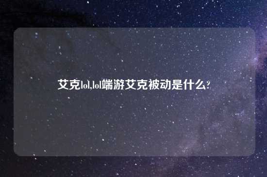 艾克lol,lol端游艾克被动是什么?